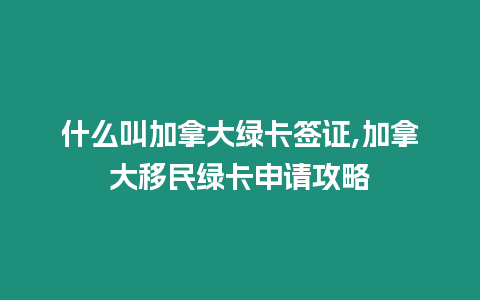 什么叫加拿大綠卡簽證,加拿大移民綠卡申請攻略