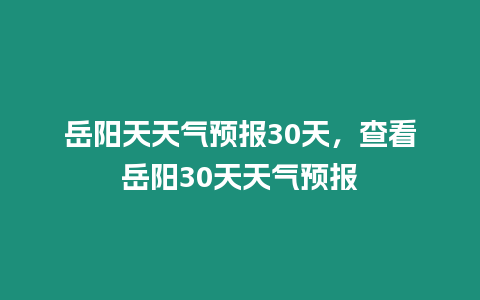 岳陽天天氣預報30天，查看岳陽30天天氣預報