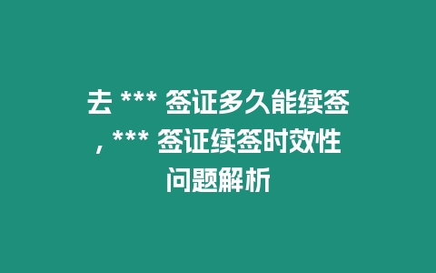 去 *** 簽證多久能續簽, *** 簽證續簽時效性問題解析