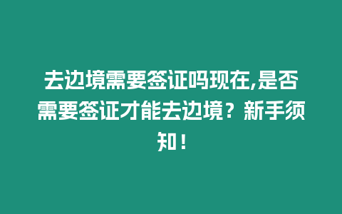 去邊境需要簽證嗎現(xiàn)在,是否需要簽證才能去邊境？新手須知！