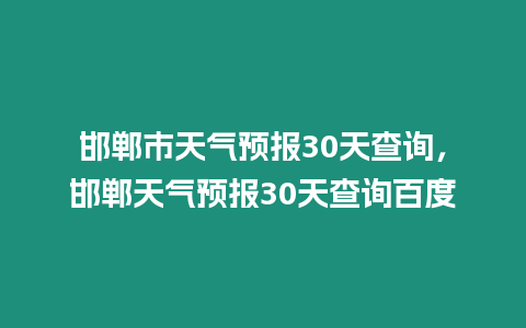 邯鄲市天氣預報30天查詢，邯鄲天氣預報30天查詢百度