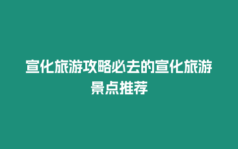 宣化旅游攻略必去的宣化旅游景點推薦