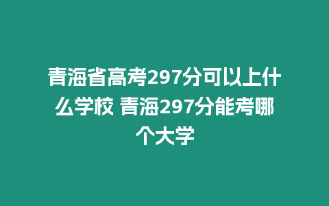 青海省高考297分可以上什么學校 青海297分能考哪個大學