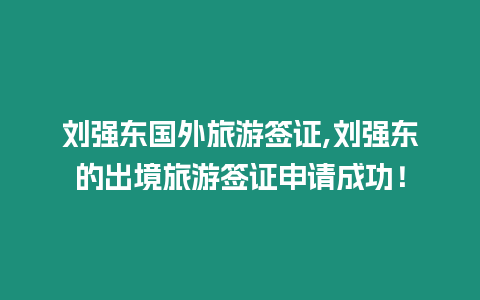 劉強東國外旅游簽證,劉強東的出境旅游簽證申請成功！