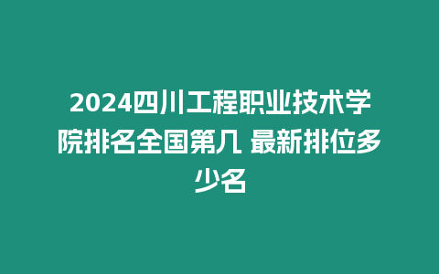 2024四川工程職業(yè)技術(shù)學(xué)院排名全國第幾 最新排位多少名