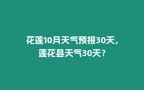 花蓮10月天氣預報30天，蓮花縣天氣30天？