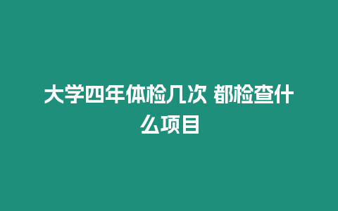 大學(xué)四年體檢幾次 都檢查什么項(xiàng)目