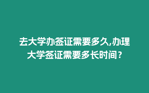 去大學辦簽證需要多久,辦理大學簽證需要多長時間？