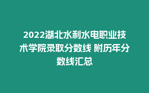 2022湖北水利水電職業(yè)技術(shù)學(xué)院錄取分?jǐn)?shù)線 附歷年分?jǐn)?shù)線匯總