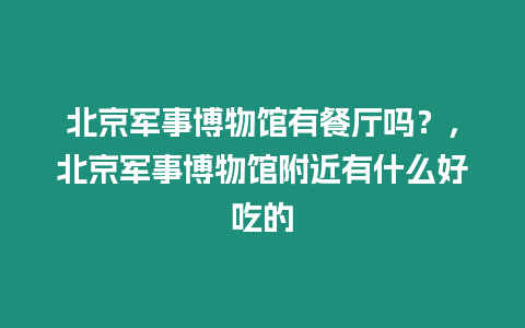 北京軍事博物館有餐廳嗎？，北京軍事博物館附近有什么好吃的