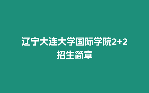 遼寧大連大學(xué)國際學(xué)院2+2招生簡章