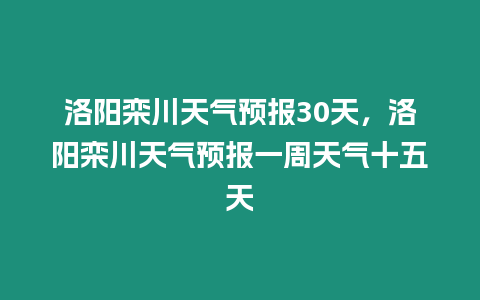 洛陽(yáng)欒川天氣預(yù)報(bào)30天，洛陽(yáng)欒川天氣預(yù)報(bào)一周天氣十五天