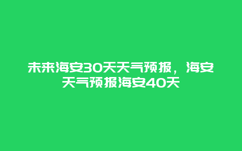 未來海安30天天氣預(yù)報，海安天氣預(yù)報海安40天