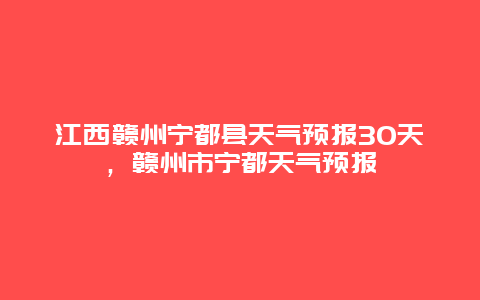 江西贛州寧都縣天氣預報30天，贛州市寧都天氣預報