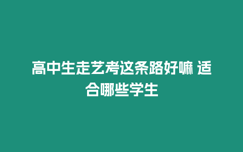 高中生走藝考這條路好嘛 適合哪些學生