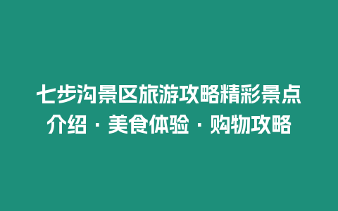 七步溝景區旅游攻略精彩景點介紹·美食體驗·購物攻略