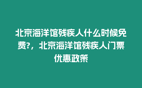 北京海洋館殘疾人什么時候免費?，北京海洋館殘疾人門票優惠政策