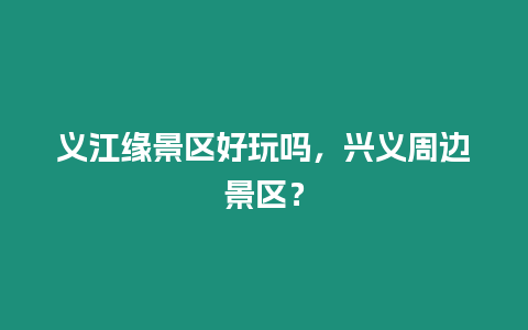 義江緣景區好玩嗎，興義周邊景區？