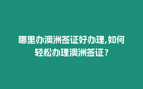 哪里辦澳洲簽證好辦理,如何輕松辦理澳洲簽證？