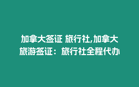 加拿大簽證 旅行社,加拿大旅游簽證：旅行社全程代辦