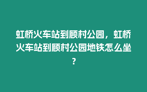 虹橋火車站到顧村公園，虹橋火車站到顧村公園地鐵怎么坐？