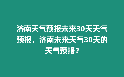 濟南天氣預報未來30天天氣預報，濟南未來天氣30天的天氣預報？