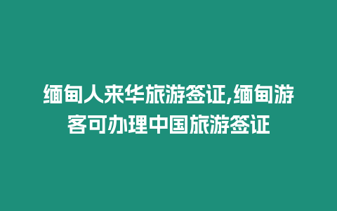 緬甸人來(lái)華旅游簽證,緬甸游客可辦理中國(guó)旅游簽證