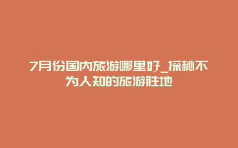 7月份國內(nèi)旅游哪里好_探秘不為人知的旅游勝地