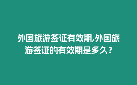 外國旅游簽證有效期,外國旅游簽證的有效期是多久？