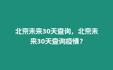 北京未來30天查詢，北京未來30天查詢疫情？