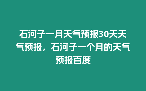 石河子一月天氣預報30天天氣預報，石河子一個月的天氣預報百度