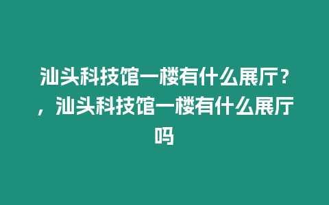 汕頭科技館一樓有什么展廳？，汕頭科技館一樓有什么展廳嗎