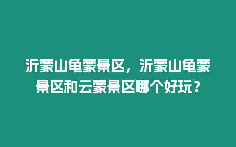 沂蒙山龜蒙景區，沂蒙山龜蒙景區和云蒙景區哪個好玩？