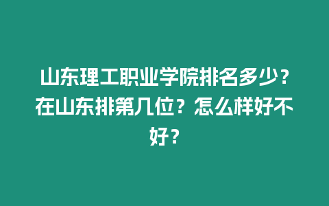 山東理工職業學院排名多少？在山東排第幾位？怎么樣好不好？