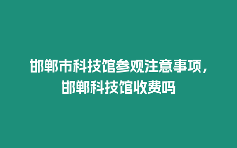 邯鄲市科技館參觀注意事項，邯鄲科技館收費嗎