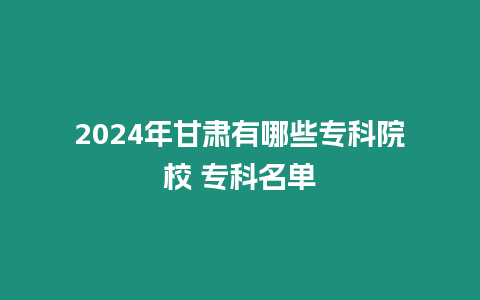 2024年甘肅有哪些專科院校 專科名單