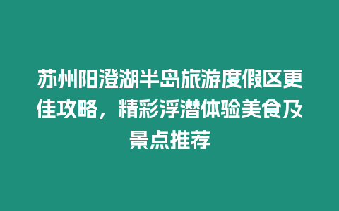 蘇州陽澄湖半島旅游度假區更佳攻略，精彩浮潛體驗美食及景點推薦