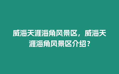 威海天涯海角風景區，威海天涯海角風景區介紹？