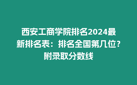 西安工商學(xué)院排名2024最新排名表：排名全國第幾位？附錄取分?jǐn)?shù)線