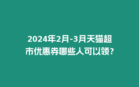 2024年2月-3月天貓超市優惠券哪些人可以領？