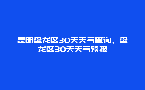 昆明盤龍區30天天氣查詢，盤龍區30天天氣預報