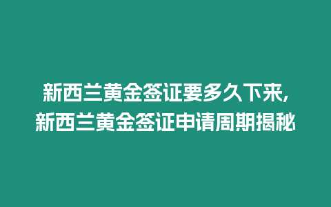 新西蘭黃金簽證要多久下來,新西蘭黃金簽證申請周期揭秘