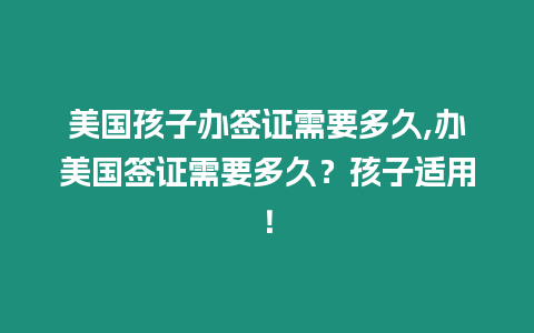 美國孩子辦簽證需要多久,辦美國簽證需要多久？孩子適用！