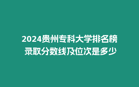 2024貴州專科大學排名榜 錄取分數線及位次是多少