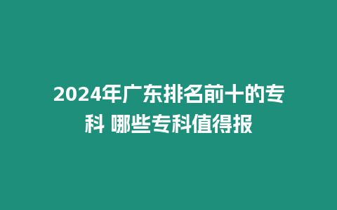 2024年廣東排名前十的專科 哪些專科值得報