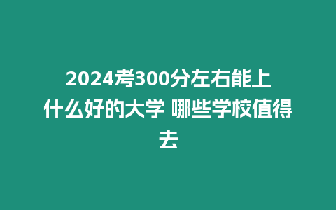 2024考300分左右能上什么好的大學 哪些學校值得去