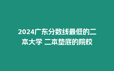 2024廣東分數線最低的二本大學 二本墊底的院校