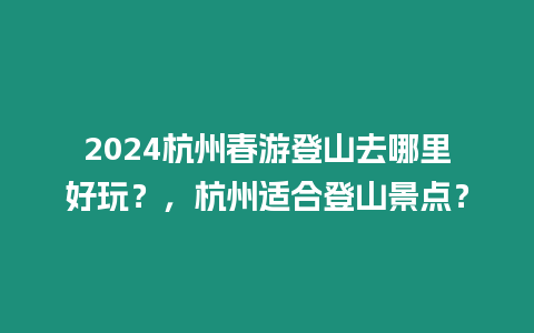 2024杭州春游登山去哪里好玩？，杭州適合登山景點？