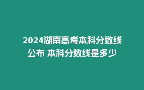 2024湖南高考本科分數線公布 本科分數線是多少