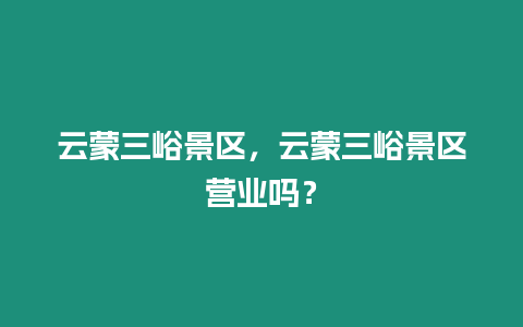 云蒙三峪景區(qū)，云蒙三峪景區(qū)營業(yè)嗎？